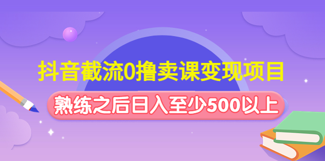 抖音截流0撸卖课变现项目：这个玩法熟练之后日入至少500以上-科景网创