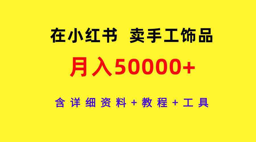 在小红书卖手工饰品，月入50000+，含详细资料+教程+工具-科景网创