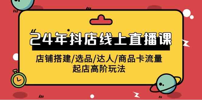 2024年抖店线上直播课，店铺搭建/选品/达人/商品卡流量/起店高阶玩法-科景网创