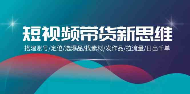 短视频带货新思维：搭建账号/定位/选爆品/找素材/发作品/拉流量/日出千单-科景网创