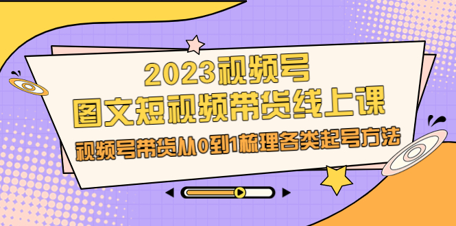 2023视频号-图文短视频带货线上课，视频号带货从0到1梳理各类起号方法-科景网创