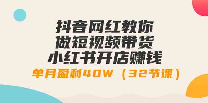 抖音网红教你做短视频带货+小红书开店赚钱，单月盈利40W（32节课）-科景网创