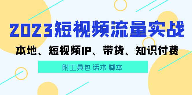 2023短视频流量实战 本地、短视频IP、带货、知识付费（附工具包 话术 脚本)-科景网创