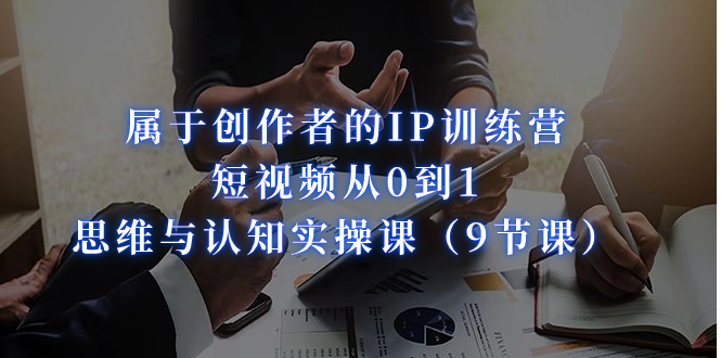属于创作者的IP训练营：短视频从0到1、思维与认知实操课（9节课）-科景网创