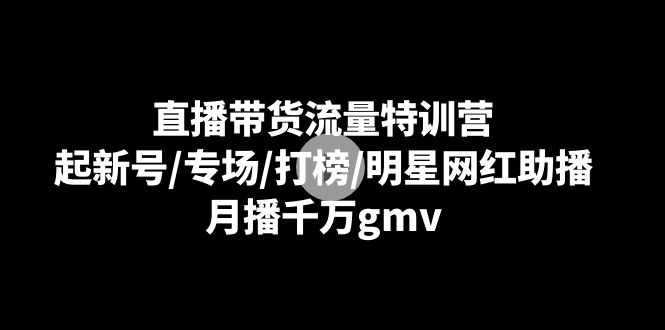 直播带货流量特训营：起新号/专场/打榜/明星网红助播，月播千万gmv-科景网创