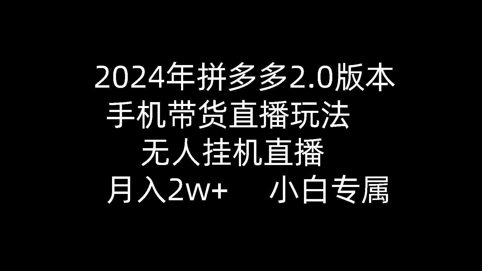 2024年拼多多2.0版本，手机带货直播玩法，无人挂机直播， 月入2w+， 小…-科景网创