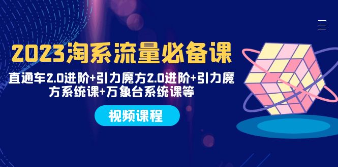 2023淘系流量必备课 直通车2.0进阶+引力魔方2.0进阶+引力魔方系统课+万象台-科景网创