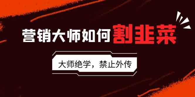 营销大师如何割韭菜：流量大师/讲故事大师/话术大师/卖货大师/成交大师/变现大师/影响力大师/裂变大师-科景网创