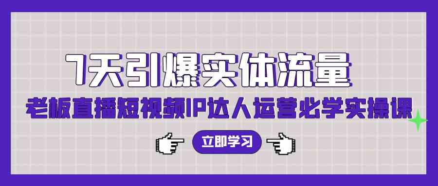 7天引爆实体流量，老板直播短视频IP达人运营必学实操课（56节高清无水印）-科景网创