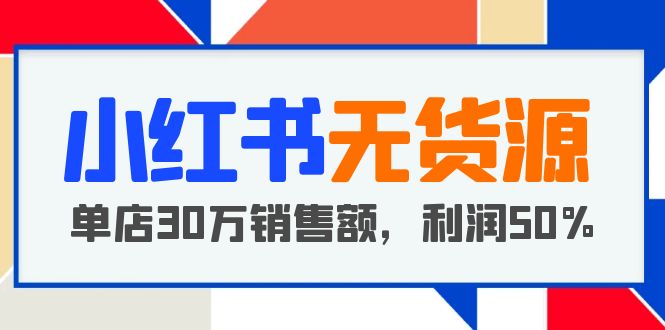 小红书无货源项目：从0-1从开店到爆单 单店30万销售额 利润50%【5月更新】-科景网创