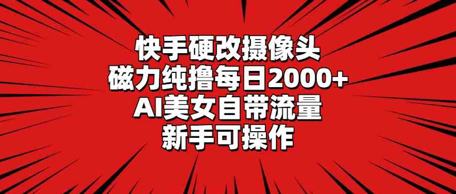 快手硬改摄像头，磁力纯撸每日2000+，AI美女自带流量，新手可操作-科景网创