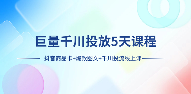 巨量千川投放5天课程：抖音商品卡+爆款图文+千川投流线上课-科景网创