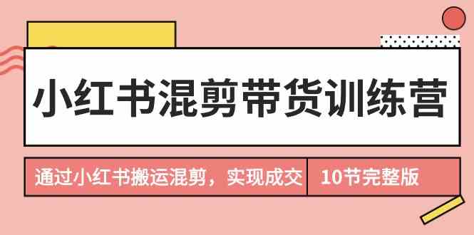 小红书混剪带货训练营，通过小红书搬运混剪，实现成交（10节课完结版）-科景网创