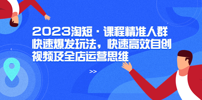 2023淘短·课程精准人群快速爆发玩法，快速高效自创视频及全店运营思维-科景网创