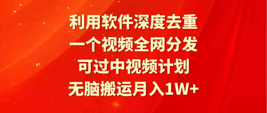 利用软件深度去重，一个视频全网分发，可过中视频计划，无脑搬运月入1W+-科景网创