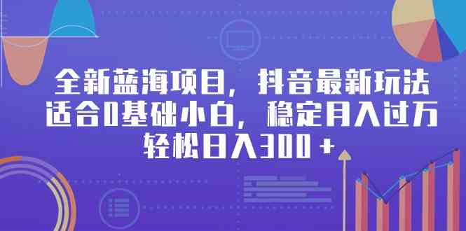 全新蓝海项目，抖音最新玩法，适合0基础小白，稳定月入过万，轻松日入300＋-科景网创