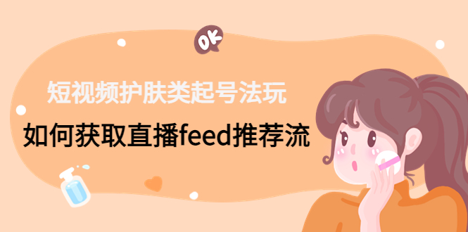 短视频护肤类起号玩法：如何获取直播feed推荐流！-科景网创