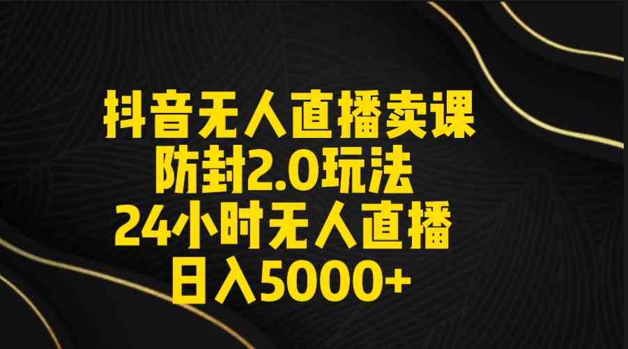 抖音无人直播卖课防封2.0玩法 打造日不落直播间 日入5000+附直播素材+音频-科景网创