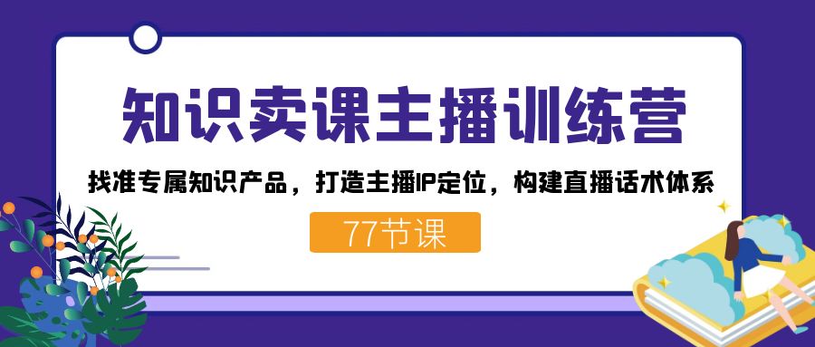 知识卖课主播训练营：找准专属知识产品，打造主播IP定位，构建直播话术体系-科景网创