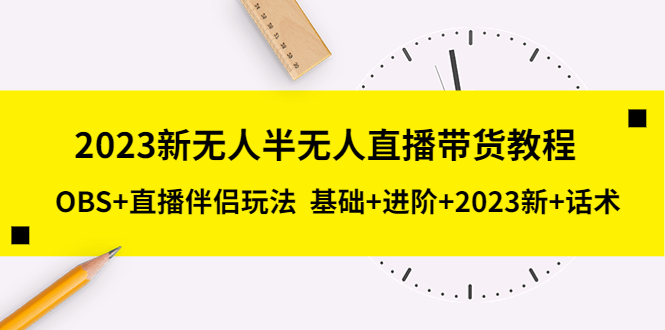2023新无人半无人直播带货教程 OBS+直播伴侣玩法  基础+进阶+2023新课+话术-科景网创