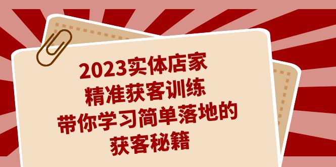 2023实体店家精准获客训练，带你学习简单落地的获客秘籍（27节课）-科景网创