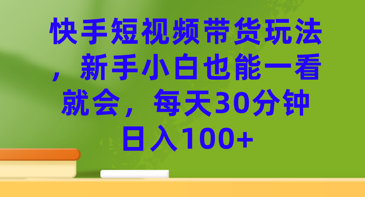 快手短视频带货玩法，新手小白也能一看就会，每天30分钟日入100+-科景网创