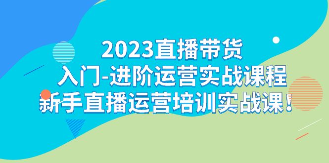 2023直播带货入门-进阶运营实战课程：新手直播运营培训实战课！-科景网创