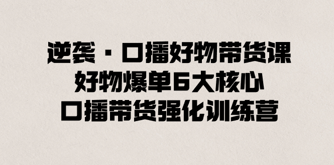 逆袭·口播好物带货课，好物爆单6大核心，口播带货强化训练营-科景网创