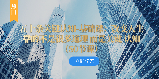 五十条关键认知-基础课：改变人生靠的不是很多道理 而是关键 认知（50节…-科景网创