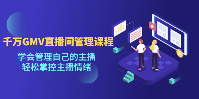 千万GMV直播间的管理课程：学会管理自己的主播，轻松掌控主播情绪-科景网创