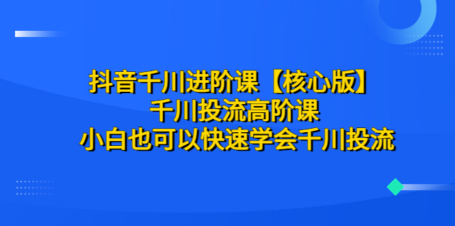 抖音千川进阶课【核心版】 千川投流高阶课 小白也可以快速学会千川投流-科景网创