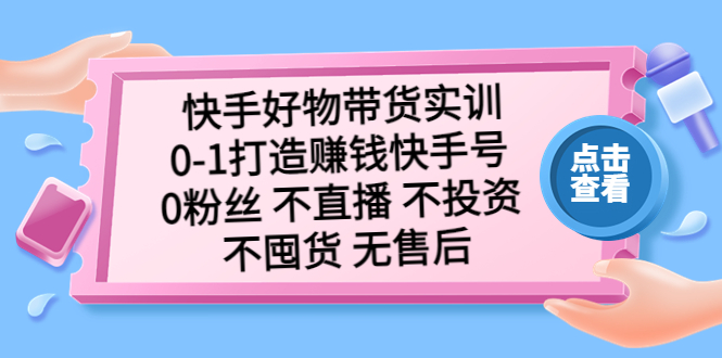 快手好物带货实训：0-1打造赚钱快手号 0粉丝 不直播 不投资 不囤货 无售后-科景网创
