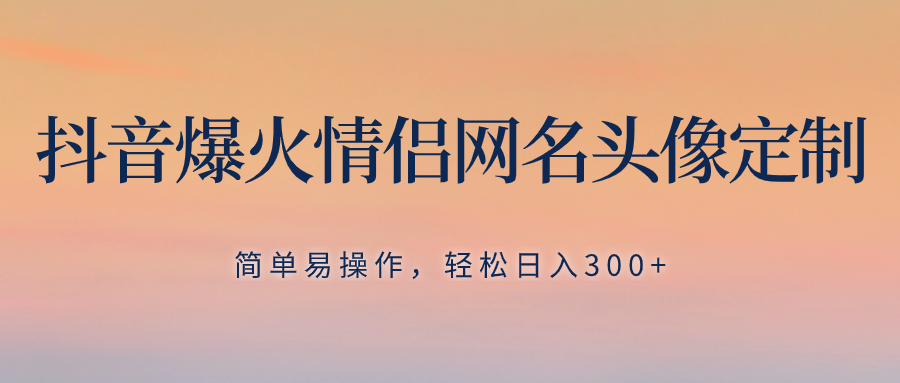 抖音爆火情侣网名头像定制，简单易操作，轻松日入300+，无需养号-科景网创