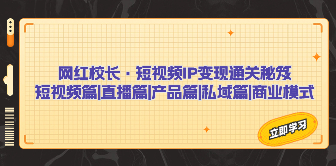 网红校长·短视频IP变现通关秘笈：短视频篇+直播篇+产品篇+私域篇+商业模式-科景网创