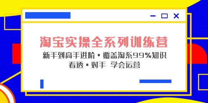 淘宝实操全系列训练营 新手到高手进阶·覆盖·99%知识 看透·对手 学会运营-科景网创