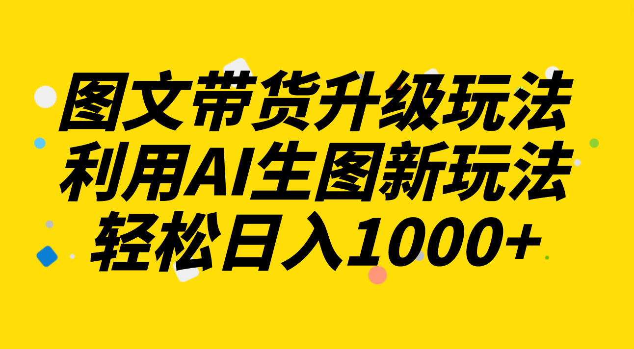 图文带货升级玩法2.0分享，利用AI生图新玩法，每天半小时轻松日入1000+-科景网创