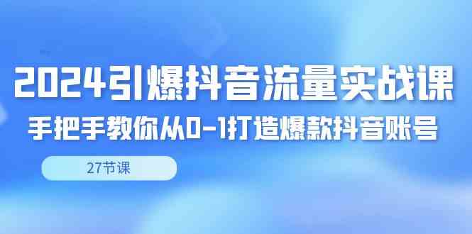 2024引爆·抖音流量实战课，手把手教你从0-1打造爆款抖音账号（27节）-科景网创