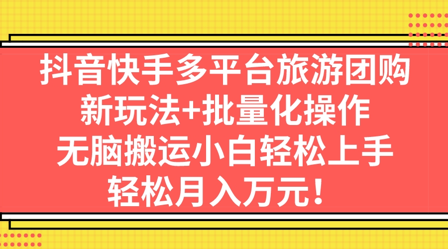 抖音快手多平台旅游团购，新玩法+批量化操作，无脑搬运小白轻松上手，轻…-科景网创
