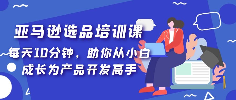 亚马逊选品培训课，每天10分钟，助你从小白成长为产品开发高手！-科景网创