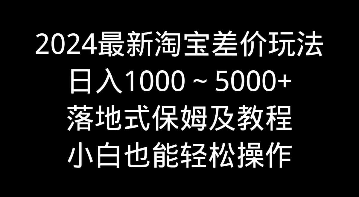 2024最新淘宝差价玩法，日入1000～5000+落地式保姆及教程 小白也能轻松操作-科景网创