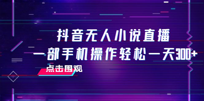 抖音无人小说直播 一部手机操作轻松一天300+-科景网创