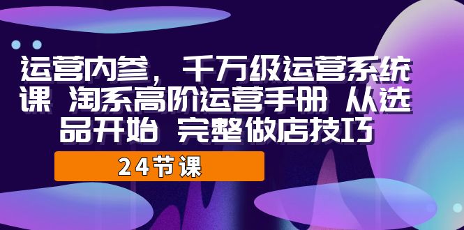 运营·内参 千万级·运营系统课 淘系高阶运营手册 从选品开始 完整做店技巧-科景网创