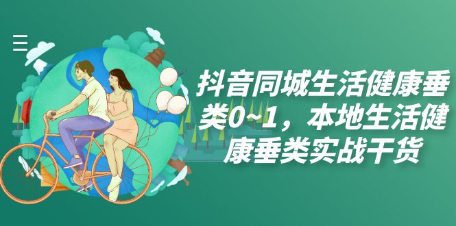 抖音同城生活健康垂类0~1，本地生活健康垂类实战干货（17节课）-科景网创