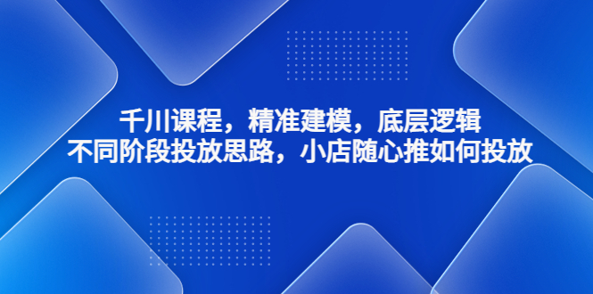 千川课程，精准建模，底层逻辑，不同阶段投放思路，小店随心推如何投放-科景网创