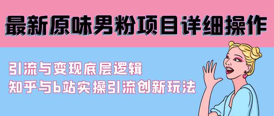 最新原味男粉项目详细操作 引流与变现底层逻辑+知乎与b站实操引流创新玩法-科景网创