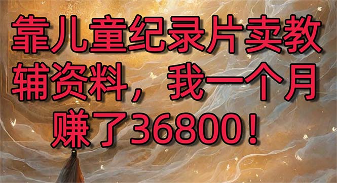 靠儿童纪录片卖教辅资料，一个月赚了36800！暴力变现2.0版本，喂饭级教学-科景网创