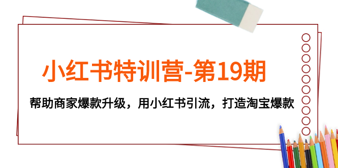 小红书特训营-第19期，帮助商家爆款升级，用小红书引流，打造淘宝爆款-科景网创