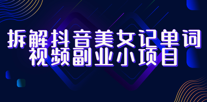 拆解抖音美女记单词视频副业小项目，一条龙玩法大解析（教程+素材）-科景网创