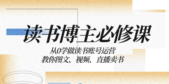 读书 博主 必修课：从0学做读书账号运营：教你图文、视频、直播卖书-科景网创