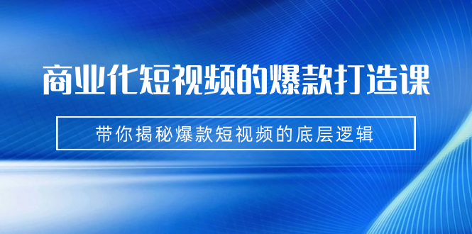 商业化短视频的爆款打造课：手把手带你揭秘爆款短视频的底层逻辑（9节课）-科景网创